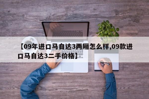 【09年进口马自达3两厢怎么样,09款进口马自达3二手价格】