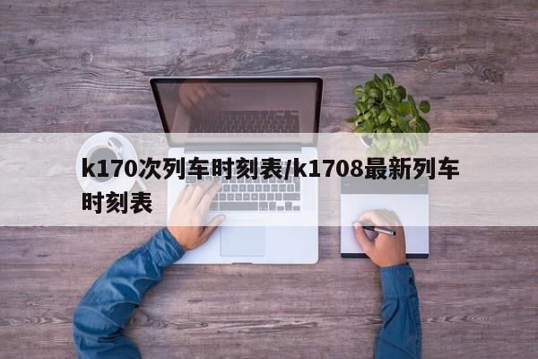 k170次列车时刻表/k1708最新列车时刻表