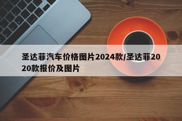 圣达菲汽车价格图片2024款/圣达菲2020款报价及图片