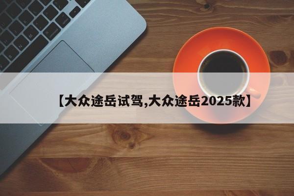 【大众途岳试驾,大众途岳2025款】