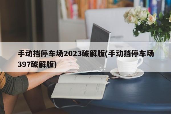 手动挡停车场2023破解版(手动挡停车场397破解版)