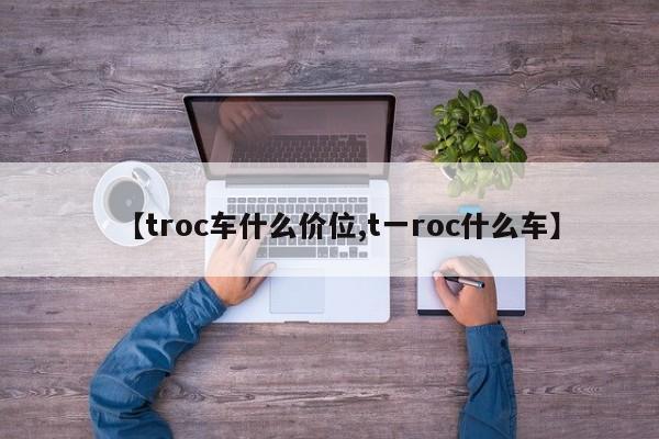【troc车什么价位,t一roc什么车】