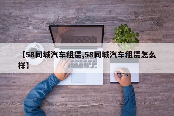 【58同城汽车租赁,58同城汽车租赁怎么样】