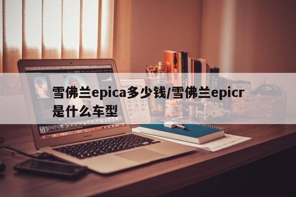 雪佛兰epica多少钱/雪佛兰epicr是什么车型