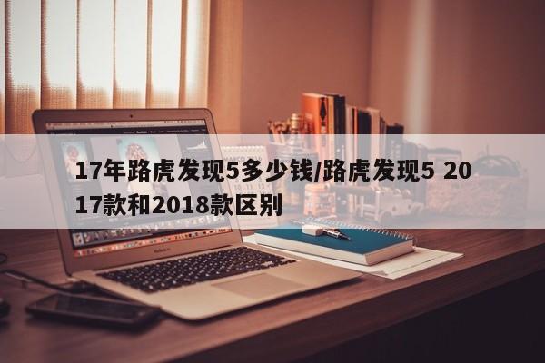 17年路虎发现5多少钱/路虎发现5 2017款和2018款区别