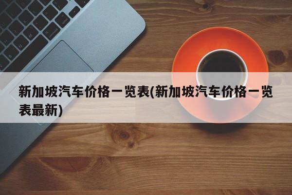 新加坡汽车价格一览表(新加坡汽车价格一览表最新)